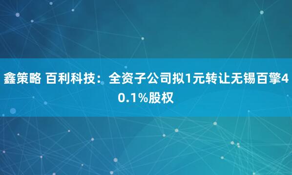 鑫策略 百利科技：全资子公司拟1元转让无锡百擎40.1%股权