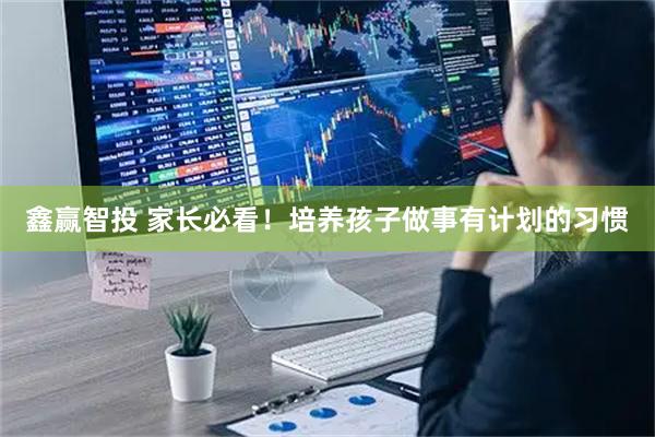 鑫赢智投 家长必看！培养孩子做事有计划的习惯