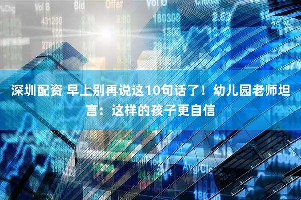 深圳配资 早上别再说这10句话了！幼儿园老师坦言：这样的孩子更自信