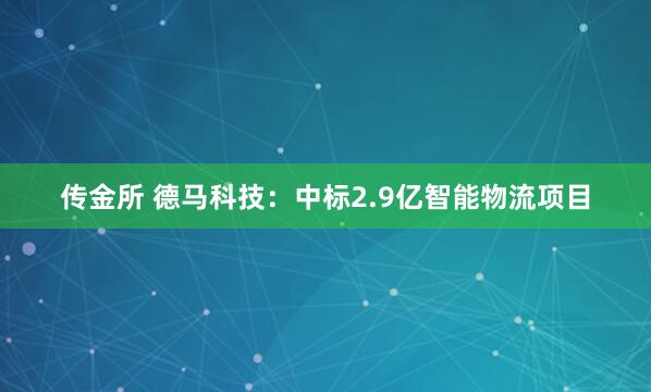 传金所 德马科技：中标2.9亿智能物流项目