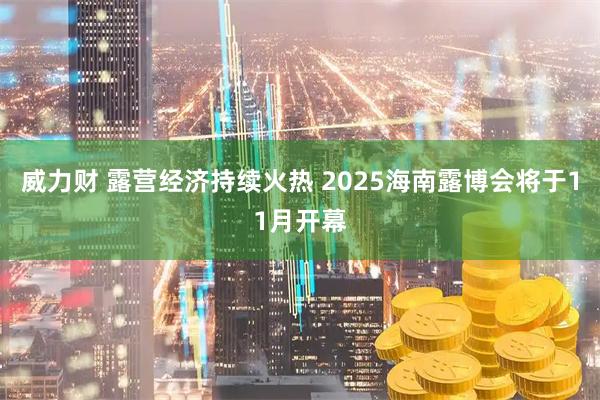 威力财 露营经济持续火热 2025海南露博会将于11月开幕