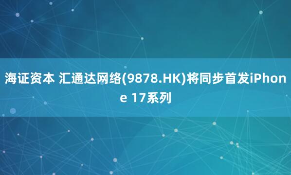 海证资本 汇通达网络(9878.HK)将同步首发iPhone 17系列