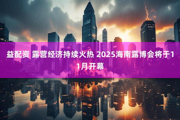 益配资 露营经济持续火热 2025海南露博会将于11月开幕