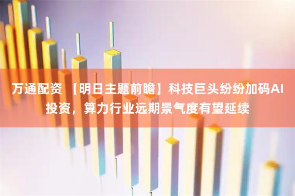 万通配资 【明日主题前瞻】科技巨头纷纷加码AI投资，算力行业远期景气度有望延续