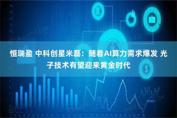 恒瑞盈 中科创星米磊：随着AI算力需求爆发 光子技术有望迎来黄金时代