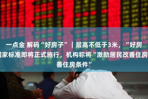 一点金 解码“好房子”｜层高不低于3米，“好房子”国家标准即将正式施行，机构称将“激励居民改善住房条件”