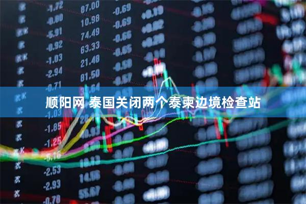 顺阳网 泰国关闭两个泰柬边境检查站