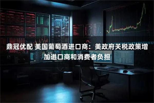 鼎冠优配 美国葡萄酒进口商：美政府关税政策增加进口商和消费者负担