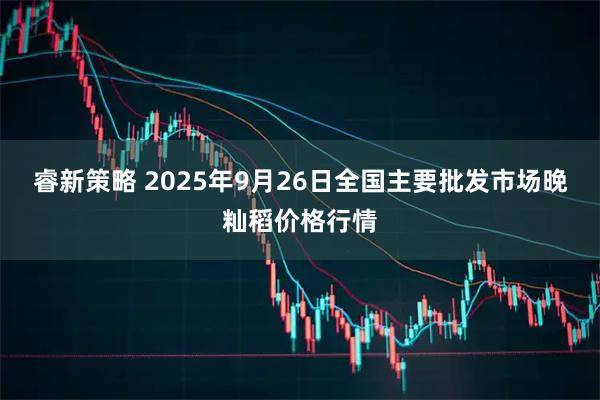 睿新策略 2025年9月26日全国主要批发市场晚籼稻价格行情