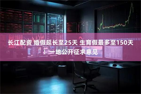 长江配资 婚假延长至25天 生育假最多至150天！一地公开征求意见