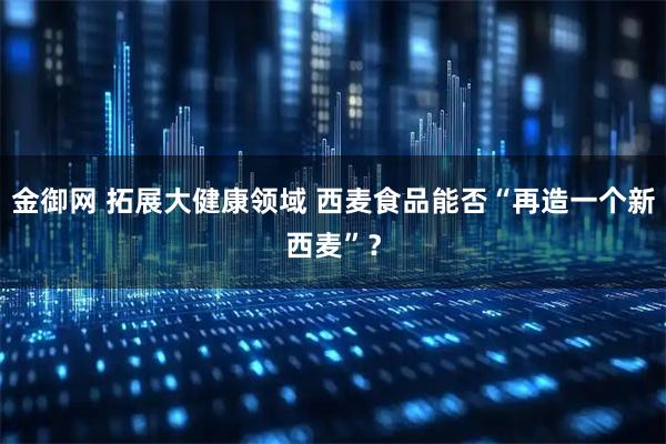 金御网 拓展大健康领域 西麦食品能否“再造一个新西麦”？
