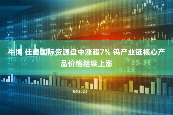 牛博 佳鑫国际资源盘中涨超7% 钨产业链核心产品价格继续上涨