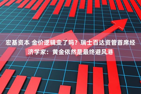 宏基资本 金价逻辑变了吗？瑞士百达资管首席经济学家：黄金依然是最终避风港