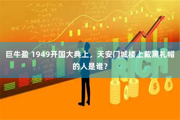 巨牛盈 1949开国大典上，天安门城楼上戴黑礼帽的人是谁？