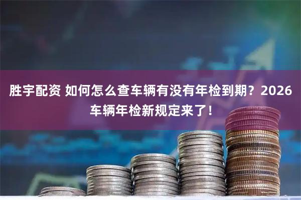 胜宇配资 如何怎么查车辆有没有年检到期？2026车辆年检新规定来了！