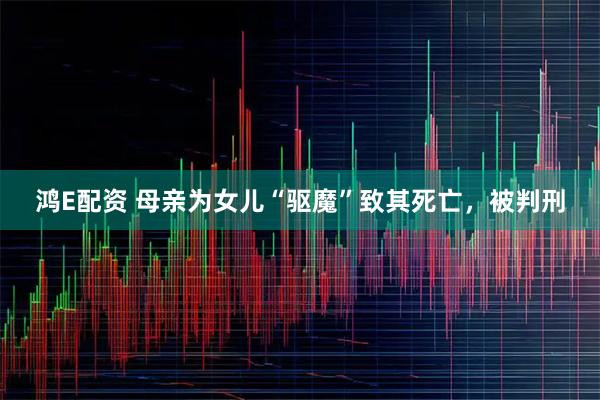 鸿E配资 母亲为女儿“驱魔”致其死亡，被判刑
