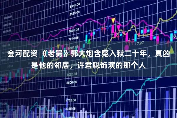 金河配资 《老舅》郭大炮含冤入狱二十年，真凶是他的邻居，许君聪饰演的那个人