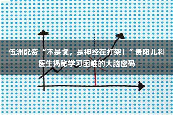伍洲配资 “不是懒，是神经在打架！”贵阳儿科医生揭秘学习困难的大脑密码