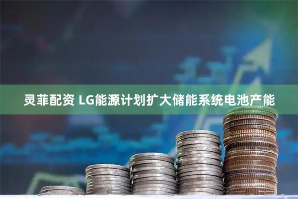 灵菲配资 LG能源计划扩大储能系统电池产能