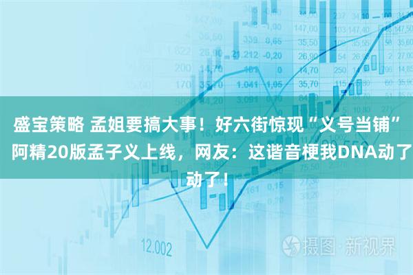 盛宝策略 孟姐要搞大事!好六街惊现“义号当铺”,阿精20版孟子义上线,网友:这谐音梗我DNA动了!