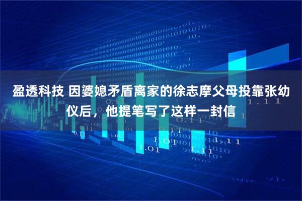 盈透科技 因婆媳矛盾离家的徐志摩父母投靠张幼仪后，他提笔写了这样一封信