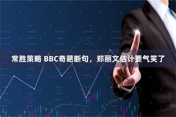 常胜策略 BBC奇葩断句，郑丽文估计要气笑了