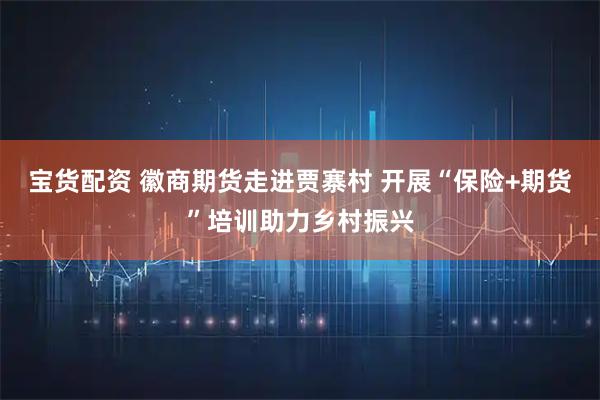 宝货配资 徽商期货走进贾寨村 开展“保险+期货”培训助力乡村振兴