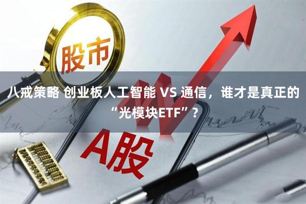 八戒策略 创业板人工智能 VS 通信，谁才是真正的“光模块ETF”？