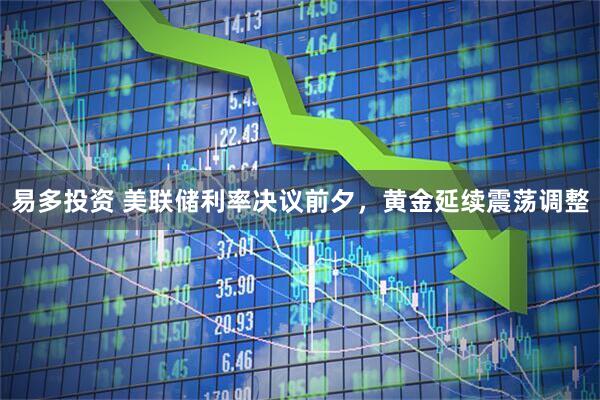易多投资 美联储利率决议前夕,黄金延续震荡调整