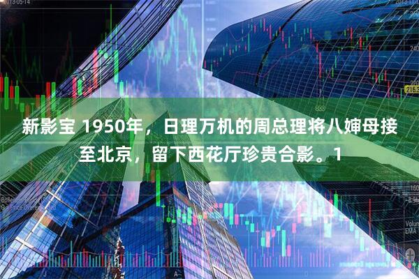 新影宝 1950年，日理万机的周总理将八婶母接至北京，留下西花厅珍贵合影。1