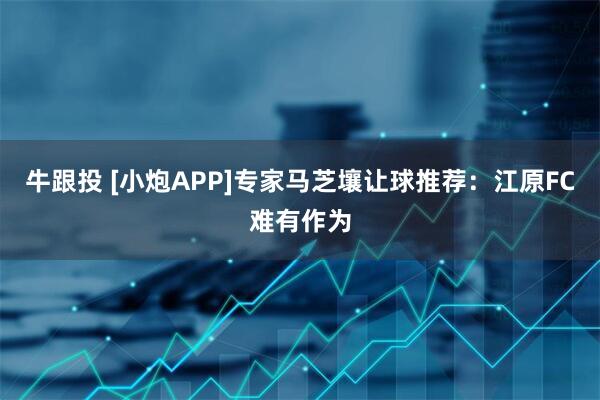 牛跟投 [小炮APP]专家马芝壤让球推荐：江原FC难有作为