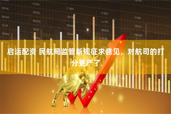 启运配资 民航局监管新规征求意见，对航司的打分更严了