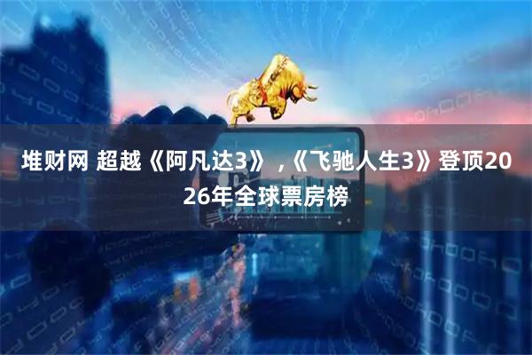 堆财网 超越《阿凡达3》 ,《飞驰人生3》登顶2026年全球票房榜