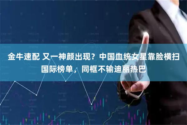 金牛速配 又一神颜出现?中国血统女星靠脸横扫国际榜单,同框不输迪丽热巴
