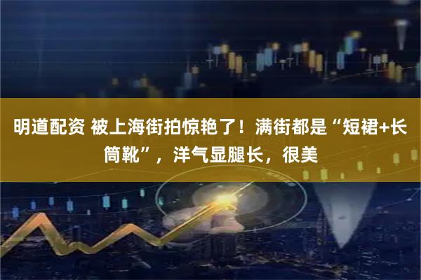 明道配资 被上海街拍惊艳了!满街都是“短裙+长筒靴”,洋气显腿长,很美